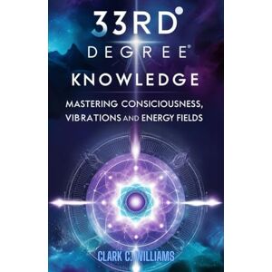 C. Williams, Clark 33rd Degree Knowledge: Mastering Consciousness, Vibrations and Energy Fields C. Williams, Clark 33rd Degree Knowledge: Mastering Consciousness, Vibrations and Energy Fields