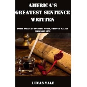 Vale, Lucas America’s Greatest Sentence Written: Inside America’s Founding Words, Through Walter Isaacson's Lens Vale, Lucas America’s Greatest Sentence Written: Inside America’s Founding Words, Through Walter Isaacson's Lens