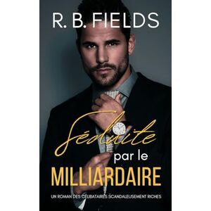 Fields, R. B. Séduite par le Milliardaire: Un Roman des Célibataires Scandaleusement Riches Fields, R. B. Séduite par le Milliardaire: Un Roman des Célibataires Scandaleusement Riches