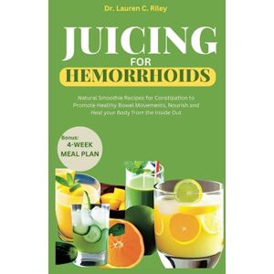 C. Riley, Dr. Lauren Juicing for Hemorrhoids: Natural Smoothie Recipes for Constipation to Promote Healthy Bowel Movements, Nourish and Heal your Body from the Inside Out C. Riley, Dr. Lauren Juicing for Hemorrhoids: Natural Smoothie Recipes for Constipation to Promote Healthy Bowel Movements, Nourish and Heal your Body from the Inside Out