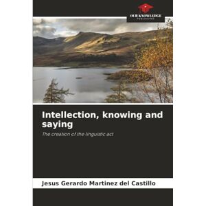 Martínez del Castillo, Jesús Gerardo Intellection, knowing and saying: The creation of the linguistic act Martínez del Castillo, Jesús Gerardo Intellection, knowing and saying: The creation of the linguistic act