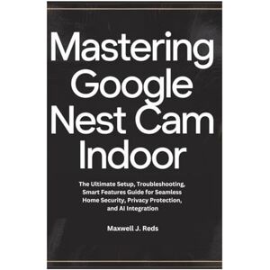 Reds, Maxwell J. MASTERING GOOGLE NEST CAM INDOOR: The Ultimate Setup, Troubleshooting, Smart Features Guide for Seamless Home Security, Privacy Protection, and AI Integration Reds, Maxwell J. MASTERING GOOGLE NEST CAM INDOOR: The Ultimate Setup, Troubleshooting, Smart Features Guide for Seamless Home Security, Privacy Protection, and AI Integration