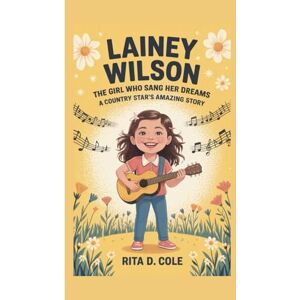 D. Cole, Rita Lainey Wilson Kids Biography: Lainey Wilson: The Girl Who Sang Her Dreams – A Country Star’s Amazing Story D. Cole, Rita Lainey Wilson Kids Biography: Lainey Wilson: The Girl Who Sang Her Dreams – A Country Star’s Amazing Story