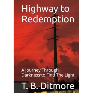 Ditmore, T. B. Highway to Redemption: A Journey Through Darkness to Find The Light Ditmore, T. B. Highway to Redemption: A Journey Through Darkness to Find The Light