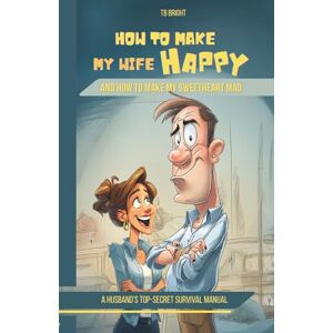 Bright, TB How to Make My Wife Happy, and How to Make My Sweetheart Mad: A Husband's Top-Secret Survival Manual (Family Chaos NOT Allowed) Bright, TB How to Make My Wife Happy, and How to Make My Sweetheart Mad: A Husband's Top-Secret Survival Manual (Family Chaos NOT Allowed)