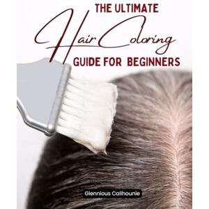Glennious Calihounie The Ultimate Hair Coloring Guide for Beginners: Master Techniques and Tips for Stunning, Long-Lasting Hair Colors Glennious Calihounie The Ultimate Hair Coloring Guide for Beginners: Master Techniques and Tips for Stunning, Long-Lasting Hair Colors