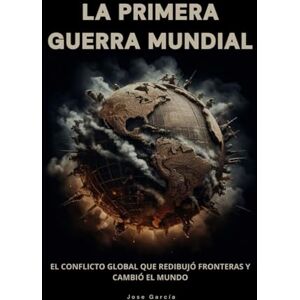 García, Jose La primera guerra mundial: El conflicto global que redibujó fronteras y cambió el mundo García, Jose La primera guerra mundial: El conflicto global que redibujó fronteras y cambió el mundo