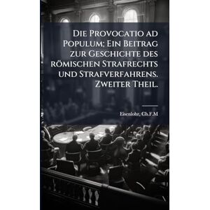 Ch F M, Eisenlohr Die Provocatio ad Populum; Ein Beitrag zur Geschichte des römischen Strafrechts und Strafverfahrens. Zweiter Theil. Ch F M, Eisenlohr Die Provocatio ad Populum; Ein Beitrag zur Geschichte des römischen Strafrechts und Strafverfahrens. Zweiter Theil.