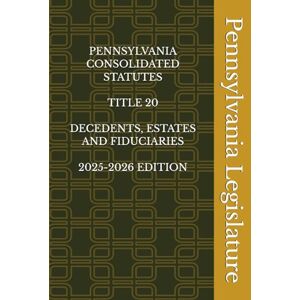 Legislature, Pennsylvania PENNSYLVANIA CONSOLIDATED STATUTES TITLE 20 DECEDENTS, ESTATES AND FIDUCIARIES 2025-2026 EDITION Legislature, Pennsylvania PENNSYLVANIA CONSOLIDATED STATUTES TITLE 20 DECEDENTS, ESTATES AND FIDUCIARIES 2025-2026 EDITION