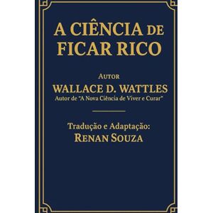 Wattles, Wallace D. A Ciência de Ficar Rico Wallace D.Wattles: Tradução e Comentários de Renan Souza Wattles, Wallace D. A Ciência de Ficar Rico Wallace D.Wattles: Tradução e Comentários de Renan Souza