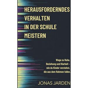 Jarden, Jonas Herausforderndes Verhalten in der Schule meistern: Wege zu Ruhe, Beziehung und Klarheit wie du Kinder verstehst, die aus dem Rahmen fallen Jarden, Jonas Herausforderndes Verhalten in der Schule meistern: Wege zu Ruhe, Beziehung und Klarheit wie du Kinder verstehst, die aus dem Rahmen fallen