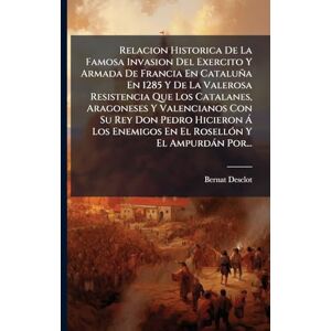 Desclot, Bernat Relacion Historica De La Famosa Invasion Del Exercito Y Armada De Francia En Cataluña En 1285 Y De La Valerosa Resistencia Que Los Catalanes, ... Enemigos En El RosellÃ3n Y El Ampurdàn Por... Desclot, Bernat Relacion Historica De La Famosa Invasion Del Exercito Y Armada De Francia En Cataluña En 1285 Y De La Valerosa Resistencia Que Los Catalanes, ... Enemigos En El RosellÃ3n Y El Ampurdàn Por...
