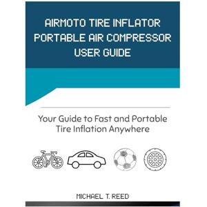 Reed, Michael T. Airmoto Tire Inflator Portable Air Compressor User Guide: Your Guide to Fast and Portable Tire Inflation Anywhere Reed, Michael T. Airmoto Tire Inflator Portable Air Compressor User Guide: Your Guide to Fast and Portable Tire Inflation Anywhere