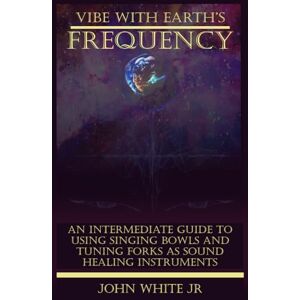 White Jr, John Edward Vibe with Earth's Frequency: An Intermediate Guide to Using Singing Bowls and Tuning Forks as Sound Healing Instruments. (Sound Healing Collection for Beginners to Advance) White Jr, John Edward Vibe with Earth's Frequency: An Intermediate Guide to Using Singing Bowls and Tuning Forks as Sound Healing Instruments. (Sound Healing Collection for Beginners to Advance)
