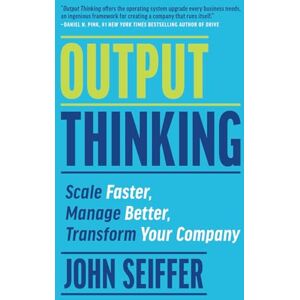 Seiffer, John Output Thinking: Scale Faster, Manage Better, Transform Your Company Seiffer, John Output Thinking: Scale Faster, Manage Better, Transform Your Company