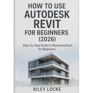 Locke, Riley How to Use AutoDesk Revit for Beginners (2026): Step-by-Step Guide to Mastering Revit for Beginners Locke, Riley How to Use AutoDesk Revit for Beginners (2026): Step-by-Step Guide to Mastering Revit for Beginners