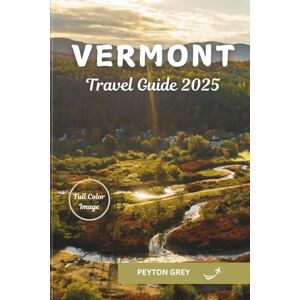 Grey, Peyton VERMONT TRAVEL GUIDE 2025: The Ultimate Handbook to Hidden Gems, Scenic Drives, Outdoor Adventures, and Local Experiences for Every Season. Grey, Peyton VERMONT TRAVEL GUIDE 2025: The Ultimate Handbook to Hidden Gems, Scenic Drives, Outdoor Adventures, and Local Experiences for Every Season.