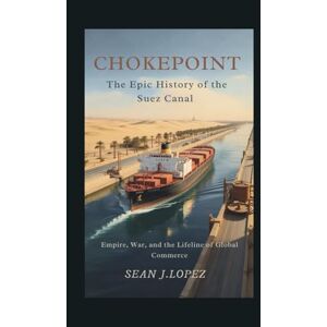 J.Lopez, Sean Chokepoint: The Epic History of the Suez Canal: Empire, War, and the Lifeline of Global Commerce J.Lopez, Sean Chokepoint: The Epic History of the Suez Canal: Empire, War, and the Lifeline of Global Commerce