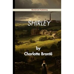 Brontë, Charlotte Shirley: Love, Labor, and Liberation in a Time of Upheaval Brontë, Charlotte Shirley: Love, Labor, and Liberation in a Time of Upheaval