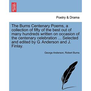 Anderson, President George The Burns Centenary Poems, a Collection of Fifty of the Best Out of Many Hundreds Written on Occasion of the Centenary Celebration ... Selected and Edited by G. Anderson and J. Finlay. Anderson, President George The Burns Centenary Poems, a Collection of Fifty of the Best Out of Many Hundreds Written on Occasion of the Centenary Celebration ... Selected and Edited by G. Anderson and J. Finlay.