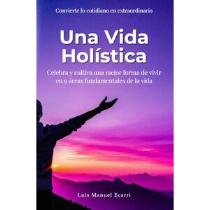 Ecarri, Luis Manuel Una vida holística: Celebra y cultiva una mejor forma de vivir en 9 áreas fundamentales de la vida Ecarri, Luis Manuel Una vida holística: Celebra y cultiva una mejor forma de vivir en 9 áreas fundamentales de la vida