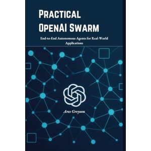 Greyson, Ares Practical OpenAI Swarm: End-to-End Autonomous Agents for Real-World Applications Greyson, Ares Practical OpenAI Swarm: End-to-End Autonomous Agents for Real-World Applications