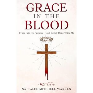 Mitchell Warren, Nattalee Grace In The Blood: From Pain To Purpose God Is Not Done With Me Mitchell Warren, Nattalee Grace In The Blood: From Pain To Purpose God Is Not Done With Me