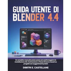 E. Castellane, Dimitri Guida utente di Blender 4.4: Un semplice manuale passo passo per padroneggiare la modellazione 3D, l'animazione e i flussi di lavoro basati su progetti con suggerimenti pratici E. Castellane, Dimitri Guida utente di Blender 4.4: Un semplice manuale passo passo per padroneggiare la modellazione 3D, l'animazione e i flussi di lavoro basati su progetti con suggerimenti pratici