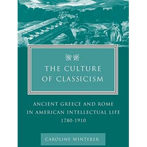 Winterer, Caroline The Culture of Classicism: Ancient Greece and Rome in American Intellectual Life, 1780-1910 Winterer, Caroline The Culture of Classicism: Ancient Greece and Rome in American Intellectual Life, 1780-1910