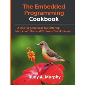Murphy, Rudy A. The Embedded Programming Cookbook: A Step-by-Step Guide to Mastering Microcontrollers and Firmware Development Murphy, Rudy A. The Embedded Programming Cookbook: A Step-by-Step Guide to Mastering Microcontrollers and Firmware Development