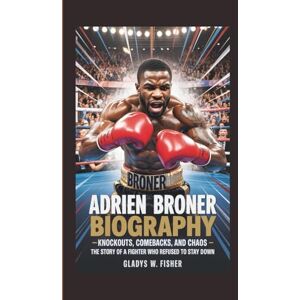W. Fisher, Gladys ADRIEN BRONER BIOGRAPHY: Knockouts, Comebacks, and Chaos The Story of a Fighter who Refused to Stay Down W. Fisher, Gladys ADRIEN BRONER BIOGRAPHY: Knockouts, Comebacks, and Chaos The Story of a Fighter who Refused to Stay Down