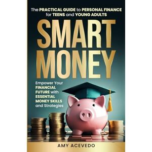 Acevedo, Amy Smart Money The Practical Guide to Personal Finance for Teens and Young Adults: Empower Your Financial Future with Essential Money Skills and Strategies Acevedo, Amy Smart Money The Practical Guide to Personal Finance for Teens and Young Adults: Empower Your Financial Future with Essential Money Skills and Strategies