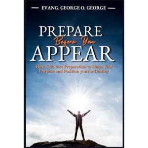 GEORGE, Evang. GEORGE O. PREPARE BEFORE YOU APPEAR: How God Uses Preparation to Shape Your Purpose and Position You for Destiny GEORGE, Evang. GEORGE O. PREPARE BEFORE YOU APPEAR: How God Uses Preparation to Shape Your Purpose and Position You for Destiny
