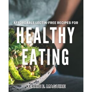 E Maguire, Kerrie Affordable Lectin-Free Recipes for Healthy Eating: Nourishing Meals for Wellness: Delicious and Budget-Friendly Lectin-Free Dishes E Maguire, Kerrie Affordable Lectin-Free Recipes for Healthy Eating: Nourishing Meals for Wellness: Delicious and Budget-Friendly Lectin-Free Dishes