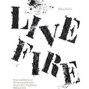 Helen Graves Live Fire: Seasonal Barbecue Recipes and Stories of Live Fire Traditions Old and New Helen Graves Live Fire: Seasonal Barbecue Recipes and Stories of Live Fire Traditions Old and New