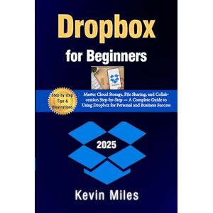 Miles, Kevin Dropbox for Beginners:: Master Cloud Storage, File Sharing, and Collaboration Step-by-Step — A Complete Guide to Using Dropbox for Personal and Business Success Miles, Kevin Dropbox for Beginners:: Master Cloud Storage, File Sharing, and Collaboration Step-by-Step — A Complete Guide to Using Dropbox for Personal and Business Success