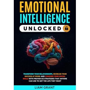 GRANT, LIAM EMOTIONAL INTELLIGENCE UNLOCKED: TRANSFORM YOUR RELATIONSHIPS, INCREASE YOUR SUCCESS AT WORK AND CONQUER YOUR SOCIAL SKILLS WITH PROVEN EQ STRATEGIES THAT ANYONE CAN USE TO GET THE LIFE THEY WANT GRANT, LIAM EMOTIONAL INTELLIGENCE UNLOCKED: TRANSFORM YOUR RELATIONSHIPS, INCREASE YOUR SUCCESS AT WORK AND CONQUER YOUR SOCIAL SKILLS WITH PROVEN EQ STRATEGIES THAT ANYONE CAN USE TO GET THE LIFE THEY WANT