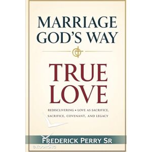 Perry Sr, Frederick MARRIAGE GOD'S WAY: TRUE LOVE: REDISCOVERING LOVE AS SACRIFICE, COVENANT, AND LEGACY Perry Sr, Frederick MARRIAGE GOD'S WAY: TRUE LOVE: REDISCOVERING LOVE AS SACRIFICE, COVENANT, AND LEGACY