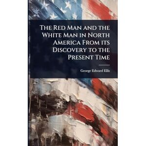 Ellis, George Edward The Red Man and the White Man in North America From its Discovery to the Present Time Ellis, George Edward The Red Man and the White Man in North America From its Discovery to the Present Time