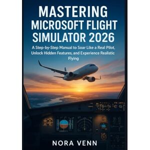 Venn, Nora Mastering Microsoft Flight Simulator 2026: A Step-by-Step Manual to Soar Like a Real Pilot, Unlock Hidden Features, and Experience Realistic Flying Venn, Nora Mastering Microsoft Flight Simulator 2026: A Step-by-Step Manual to Soar Like a Real Pilot, Unlock Hidden Features, and Experience Realistic Flying