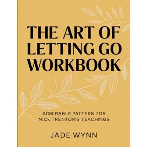 Wynn, Jade The Art Of Letting Go Workbook: Admirable Pattern For Nick Trenton’s Teachings Wynn, Jade The Art Of Letting Go Workbook: Admirable Pattern For Nick Trenton’s Teachings