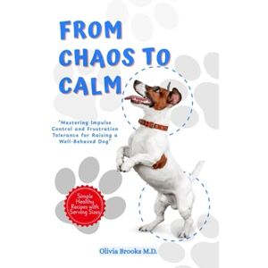 Brooks M.D., Olivia FROM CHAOS TO CALM: Mastering Impulse Control and Frustration Tolerance for Raising a Well-Behaved Dog Brooks M.D., Olivia FROM CHAOS TO CALM: Mastering Impulse Control and Frustration Tolerance for Raising a Well-Behaved Dog