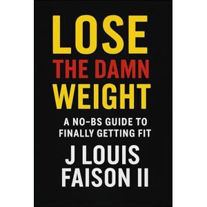 Faison II, J. Louis Lose the Damn Weight: A No-BS Guide to Finally Getting Fit Faison II, J. Louis Lose the Damn Weight: A No-BS Guide to Finally Getting Fit