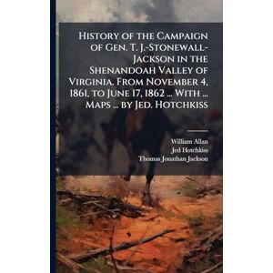 Allan, William History of the Campaign of Gen. T. J.-Stonewall-Jackson in the Shenandoah Valley of Virginia. From November 4, 1861, to June 17, 1862 ... With ... Maps ... by Jed. Hotchkiss Allan, William History of the Campaign of Gen. T. J.-Stonewall-Jackson in the Shenandoah Valley of Virginia. From November 4, 1861, to June 17, 1862 ... With ... Maps ... by Jed. Hotchkiss