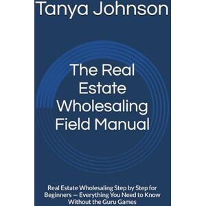 Johnson, Tanya The Real Estate Wholesaling Field Manual: Real Estate Wholesaling Step by Step for Beginners — Everything You Need to Know Without the Guru Games Johnson, Tanya The Real Estate Wholesaling Field Manual: Real Estate Wholesaling Step by Step for Beginners — Everything You Need to Know Without the Guru Games