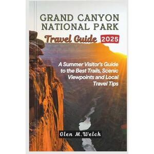 Welch, Glen M. Grand Canyon National Park Travel Guide 2025: A Summer Visitor’s Guide to the Best Trails, Scenic Viewpoints and Local Travel Tips Welch, Glen M. Grand Canyon National Park Travel Guide 2025: A Summer Visitor’s Guide to the Best Trails, Scenic Viewpoints and Local Travel Tips
