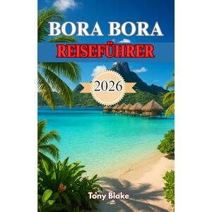 Blake, Tony BORA BORA REISEFÜHRER 2026: Ihr ultimatives Handbuch zur Erkundung des Lagunenparadieses, für Luxusaufenthalte, Abenteueraktivitäten und romantische Ausflüge Blake, Tony BORA BORA REISEFÜHRER 2026: Ihr ultimatives Handbuch zur Erkundung des Lagunenparadieses, für Luxusaufenthalte, Abenteueraktivitäten und romantische Ausflüge