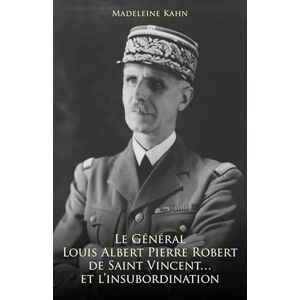 Kahn, Madeleine Le Général Louis Albert Pierre Robert de Saint-Vincent... et l'insubordination Kahn, Madeleine Le Général Louis Albert Pierre Robert de Saint-Vincent... et l'insubordination