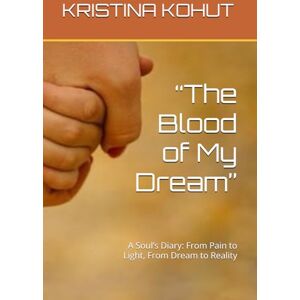 KOHUT, KRISTINA “The Blood of My Dream”: A Soul’s Diary: From Pain to Light, From Dream to Reality KOHUT, KRISTINA “The Blood of My Dream”: A Soul’s Diary: From Pain to Light, From Dream to Reality