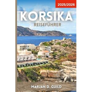 GUILD, MARJAN D KORSIKA REISEFÜHRER 2025/2026: Entdecken Sie Korsikas Strände, Berge, Dörfer und Kultur mit Reiserouten, Essen und Insidertipps GUILD, MARJAN D KORSIKA REISEFÜHRER 2025/2026: Entdecken Sie Korsikas Strände, Berge, Dörfer und Kultur mit Reiserouten, Essen und Insidertipps